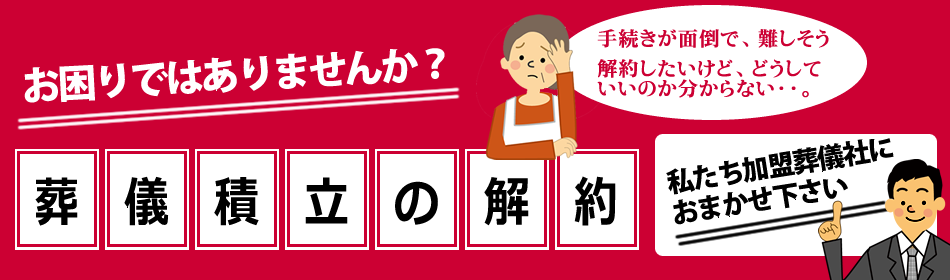 葬儀積立の解約は私たち加盟葬儀社におまかせ下さい！