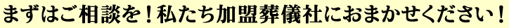 まずはご相談を！私たち加盟葬儀社におまかせください！