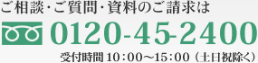 ご相談・ご質問・資料のご請求は0120-45-2400